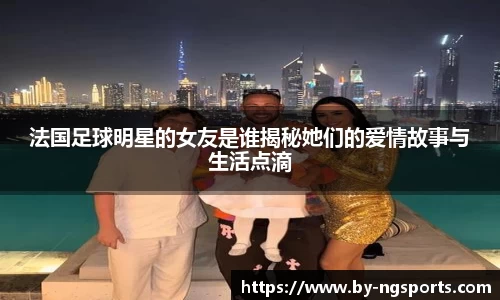 法国足球明星的女友是谁揭秘她们的爱情故事与生活点滴